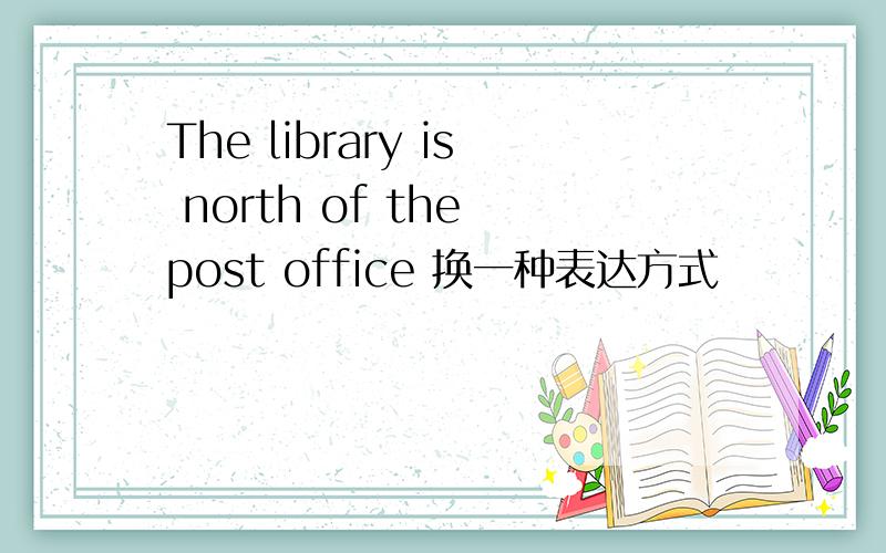 The library is north of the post office 换一种表达方式