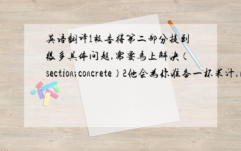 英语翻译1报告得第二部分提到很多具体问题,需要马上解决（section；concrete）2他会为你准备一杯果汁,酸奶和