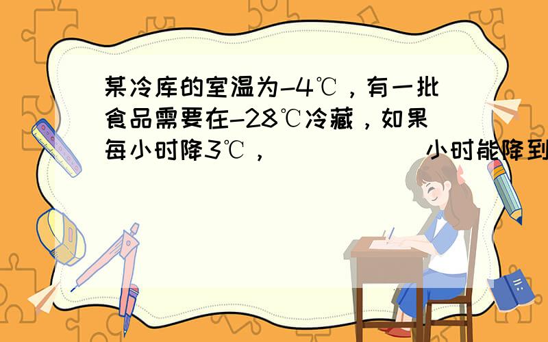 某冷库的室温为-4℃，有一批食品需要在-28℃冷藏，如果每小时降3℃，______小时能降到所要求的温度．