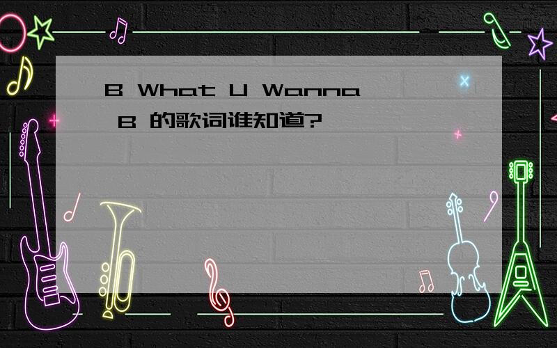 B What U Wanna B 的歌词谁知道?