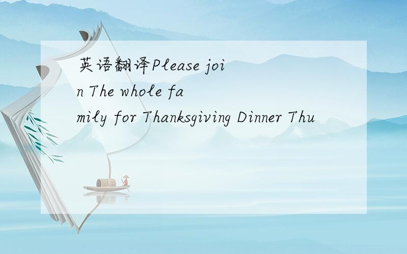 英语翻译Please join The whole family for Thanksgiving Dinner Thu