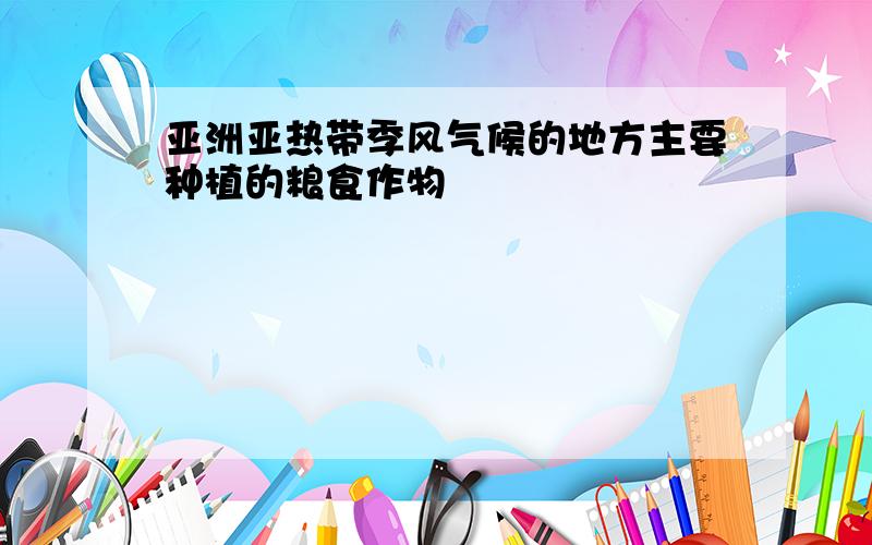 亚洲亚热带季风气候的地方主要种植的粮食作物