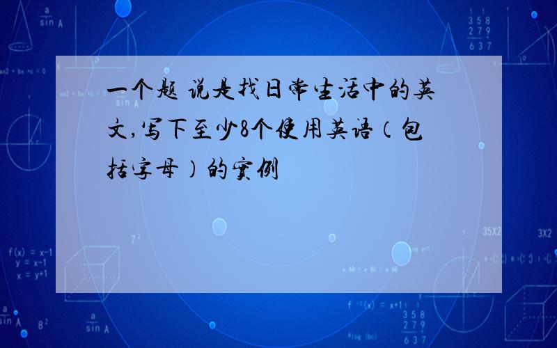 一个题 说是找日常生活中的英文,写下至少8个使用英语（包括字母）的实例