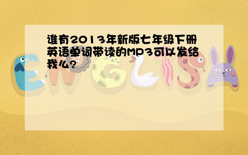 谁有2013年新版七年级下册英语单词带读的MP3可以发给我么?