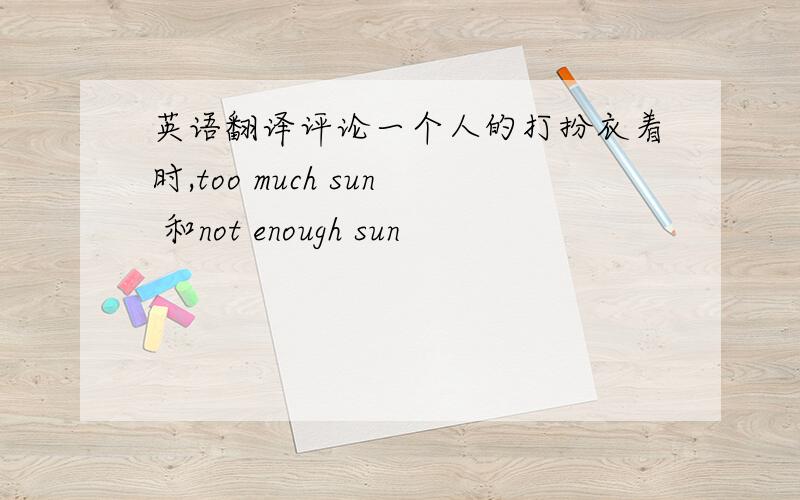 英语翻译评论一个人的打扮衣着时,too much sun 和not enough sun