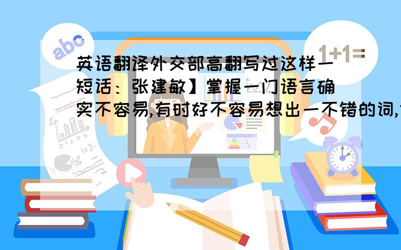 英语翻译外交部高翻写过这样一短话：张建敏】掌握一门语言确实不容易,有时好不容易想出一不错的词,但用的却不是地方.1995