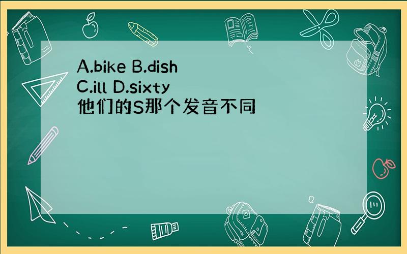 A.bike B.dish C.ill D.sixty 他们的S那个发音不同