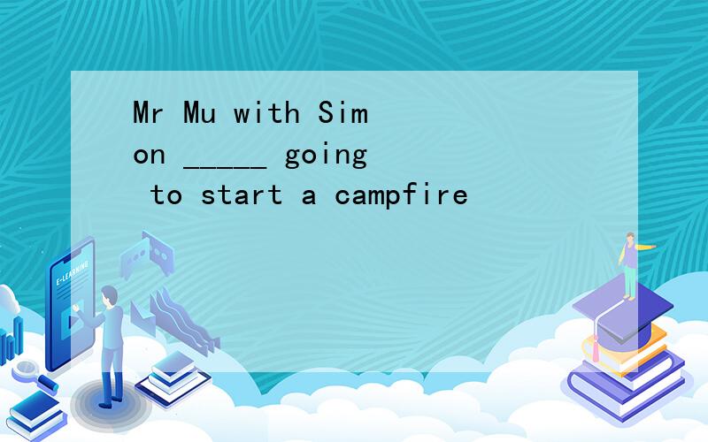 Mr Mu with Simon _____ going to start a campfire