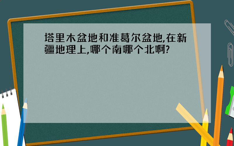 塔里木盆地和准葛尔盆地,在新疆地理上,哪个南哪个北啊?