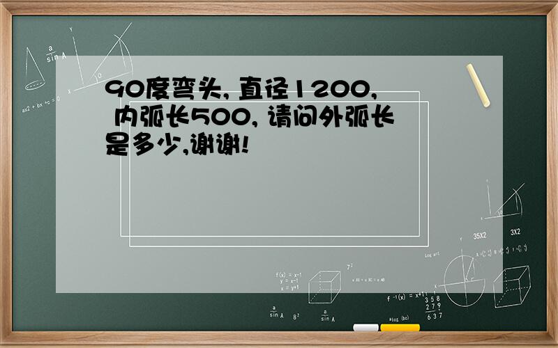 90度弯头, 直径1200, 内弧长500, 请问外弧长是多少,谢谢!