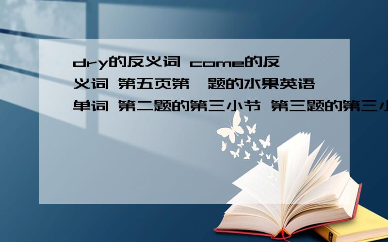 dry的反义词 come的反义词 第五页第一题的水果英语单词 第二题的第三小节 第三题的第三小节