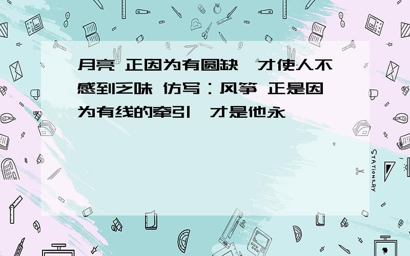 月亮 正因为有圆缺,才使人不感到乏味 仿写：风筝 正是因为有线的牵引,才是他永