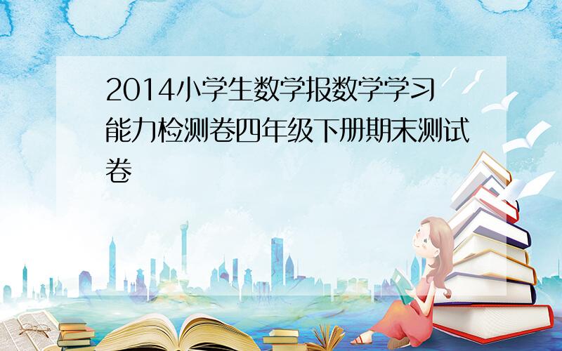 2014小学生数学报数学学习能力检测卷四年级下册期末测试卷