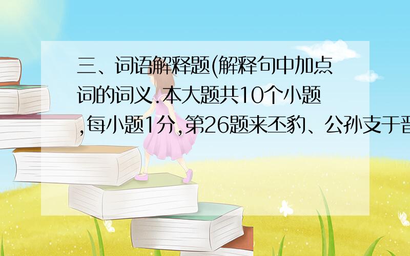 三、词语解释题(解释句中加点词的词义.本大题共10个小题,每小题1分,第26题来丕豹、公孙支于晋.来：(1分)第27题零