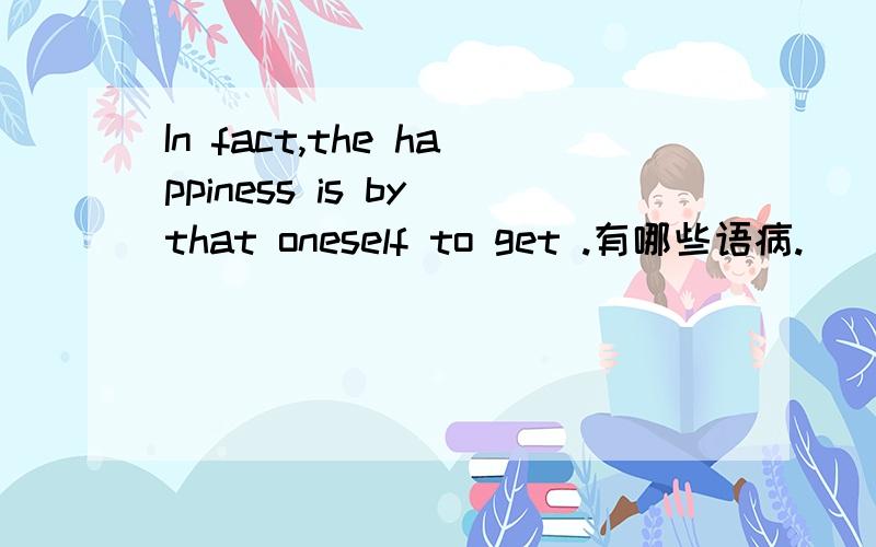 In fact,the happiness is by that oneself to get .有哪些语病.