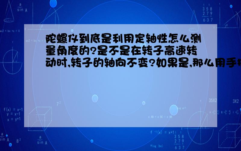 陀螺仪到底是利用定轴性怎么测量角度的?是不是在转子高速转动时,转子的轴向不变?如果是,那么用手推动时轴向还能保持不变吗?