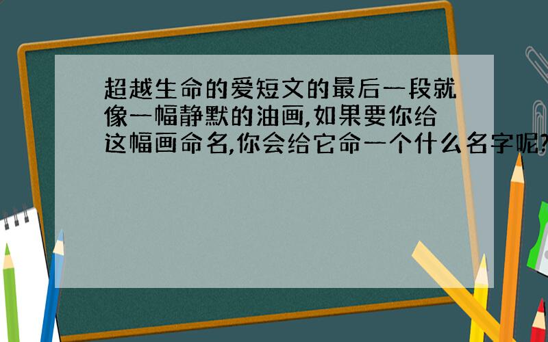 超越生命的爱短文的最后一段就像一幅静默的油画,如果要你给这幅画命名,你会给它命一个什么名字呢?说说你的道理.（最后一段见