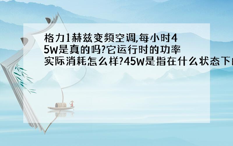 格力1赫兹变频空调,每小时45W是真的吗?它运行时的功率实际消耗怎么样?45W是指在什么状态下的消耗电量?正常运行状态下