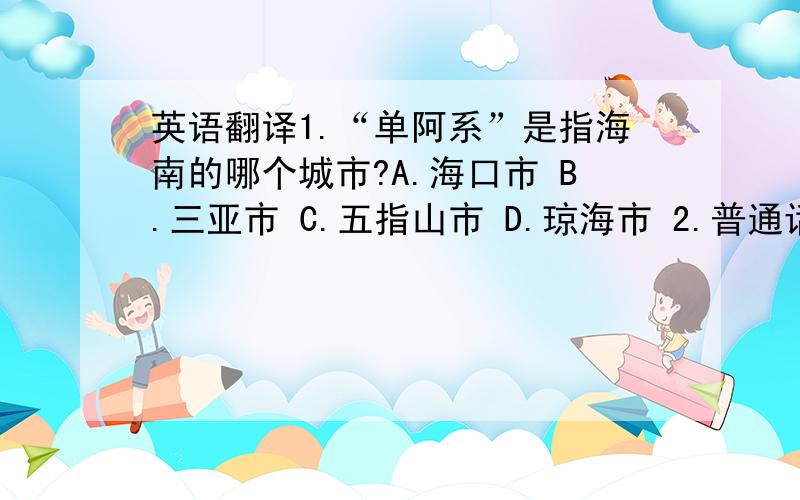 英语翻译1.“单阿系”是指海南的哪个城市?A.海口市 B.三亚市 C.五指山市 D.琼海市 2.普通话“你好”,海南话怎