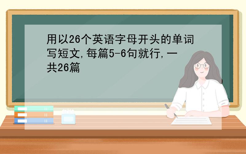 用以26个英语字母开头的单词写短文,每篇5-6句就行,一共26篇