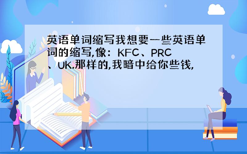 英语单词缩写我想要一些英语单词的缩写,像：KFC、PRC、UK.那样的,我暗中给你些钱,