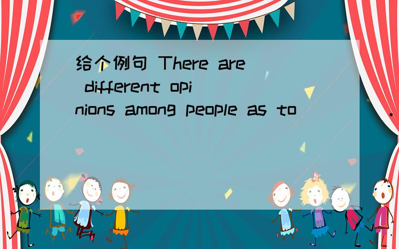 给个例句 There are different opinions among people as to ____ .