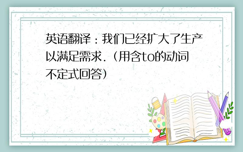 英语翻译：我们已经扩大了生产以满足需求.（用含to的动词不定式回答）