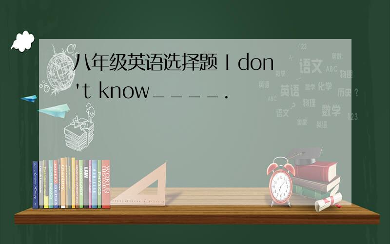 八年级英语选择题 I don't know____.