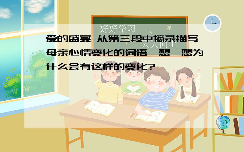 爱的盛宴 从第三段中摘录描写母亲心情变化的词语,想一想为什么会有这样的变化?