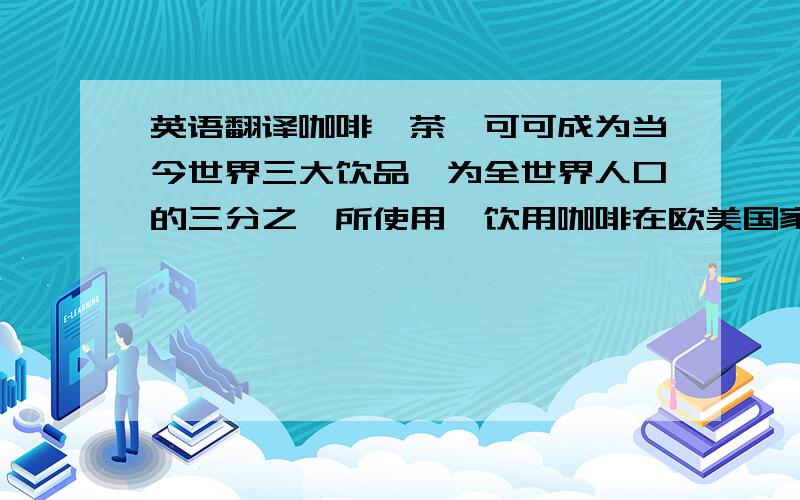 英语翻译咖啡,茶,可可成为当今世界三大饮品,为全世界人口的三分之一所使用,饮用咖啡在欧美国家很普遍流行,在中国也有逐渐流