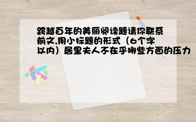 跨越百年的美丽阅读题请你联系前文,用小标题的形式（6个字以内）居里夫人不在乎哪些方面的压力