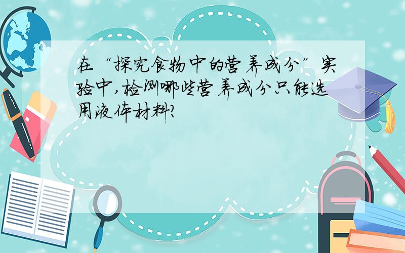 在“探究食物中的营养成分”实验中,检测哪些营养成分只能选用液体材料?