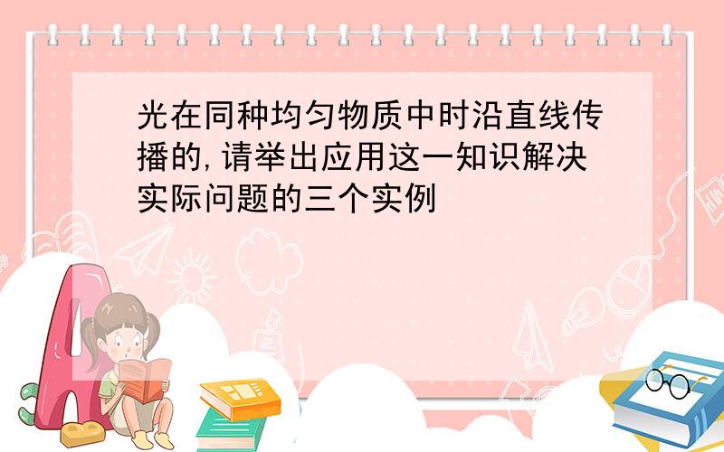 光在同种均匀物质中时沿直线传播的,请举出应用这一知识解决实际问题的三个实例