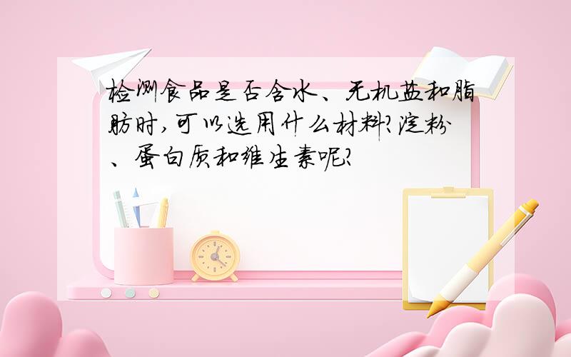 检测食品是否含水、无机盐和脂肪时,可以选用什么材料?淀粉、蛋白质和维生素呢?