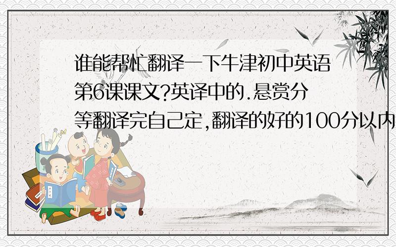 谁能帮忙翻译一下牛津初中英语第6课课文?英译中的.悬赏分等翻译完自己定,翻译的好的100分以内都能满足