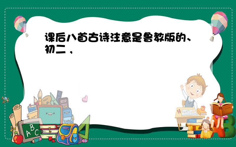 课后八首古诗注意是鲁教版的、初二 ,