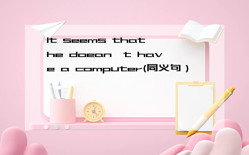 It seems that he doean't have a computer(同义句）