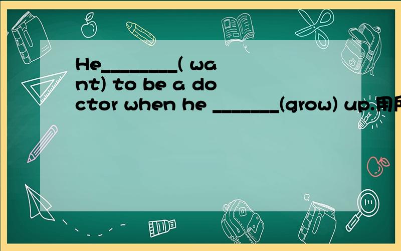 He________( want) to be a doctor when he _______(grow) up.用所