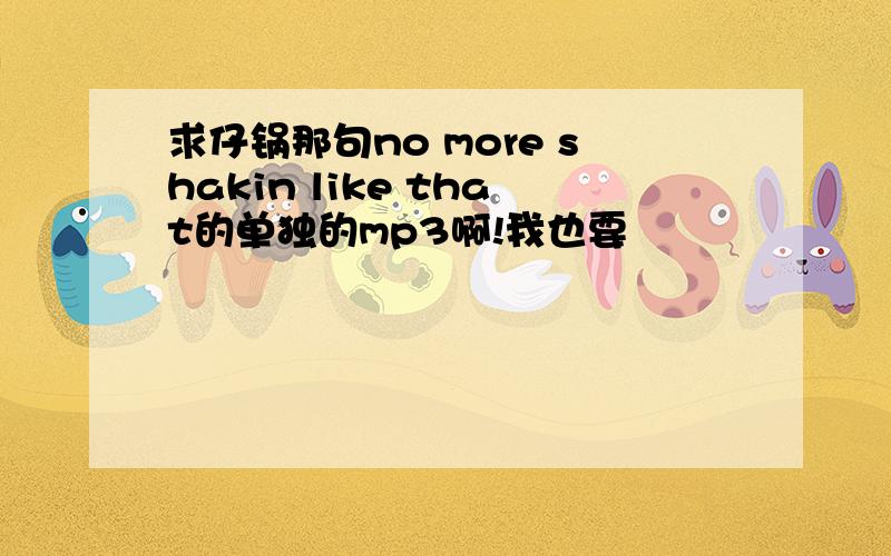 求仔锅那句no more shakin like that的单独的mp3啊!我也要