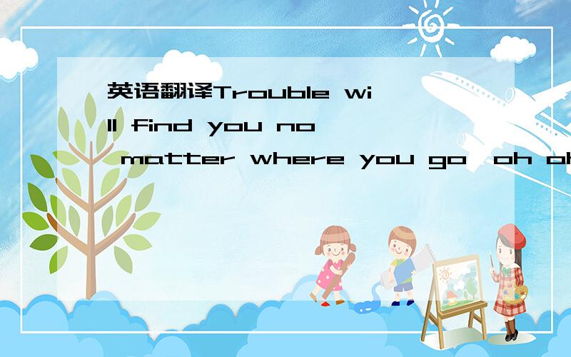 英语翻译Trouble will find you no matter where you go,oh ohNo mat