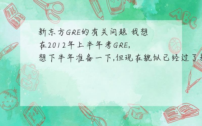 新东方GRE的有关问题 我想在2012年上半年考GRE,想下半年准备一下,但现在貌似已经过了新东方周末走读班的