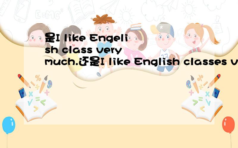 是I like Engelish class very much.还是I like English classes ve