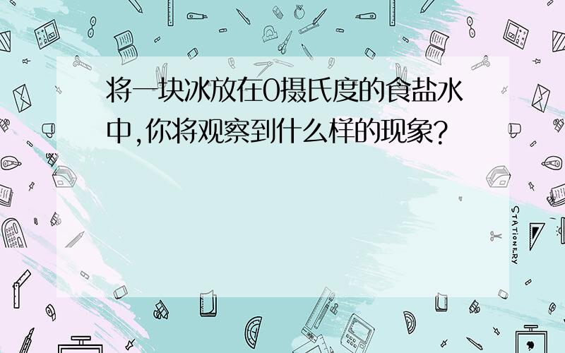 将一块冰放在0摄氏度的食盐水中,你将观察到什么样的现象?