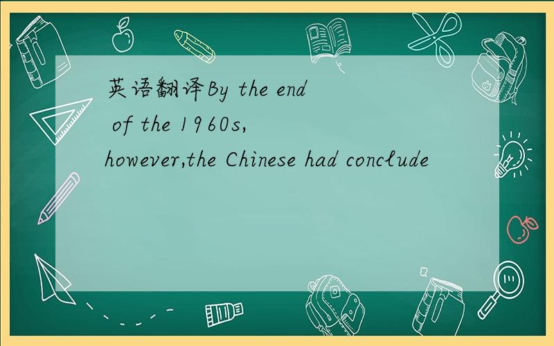 英语翻译By the end of the 1960s,however,the Chinese had conclude