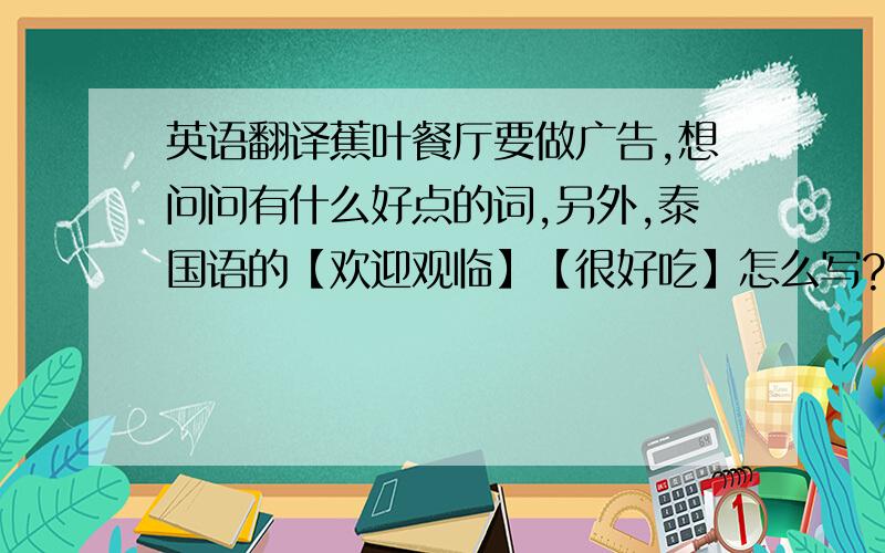 英语翻译蕉叶餐厅要做广告,想问问有什么好点的词,另外,泰国语的【欢迎观临】【很好吃】怎么写?怎么读?