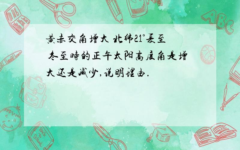 黄赤交角增大 北纬21°夏至 冬至时的正午太阳高度角是增大还是减少,说明理由.