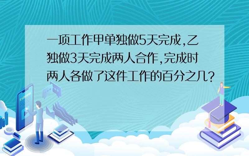 一项工作甲单独做5天完成,乙独做3天完成两人合作,完成时两人各做了这件工作的百分之几?