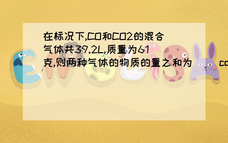 在标况下,CO和CO2的混合气体共39.2L,质量为61克,则两种气体的物质的量之和为（ )co占总体积的（ ）%