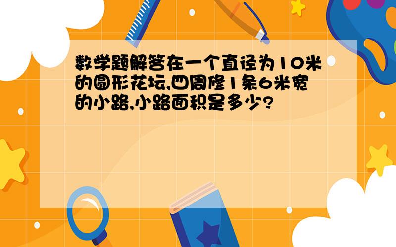 数学题解答在一个直径为10米的圆形花坛,四周修1条6米宽的小路,小路面积是多少?