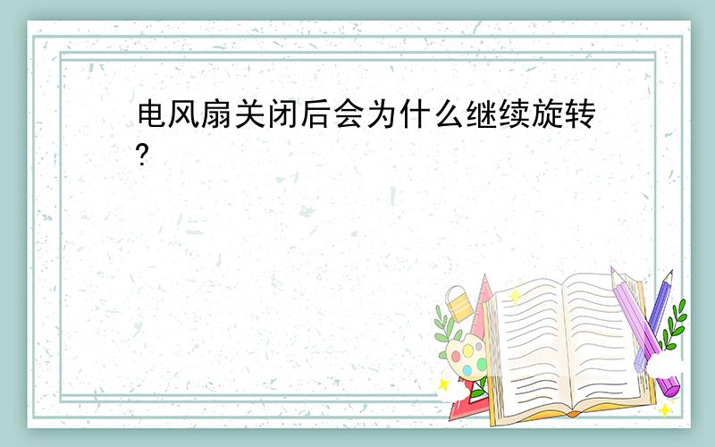 电风扇关闭后会为什么继续旋转?